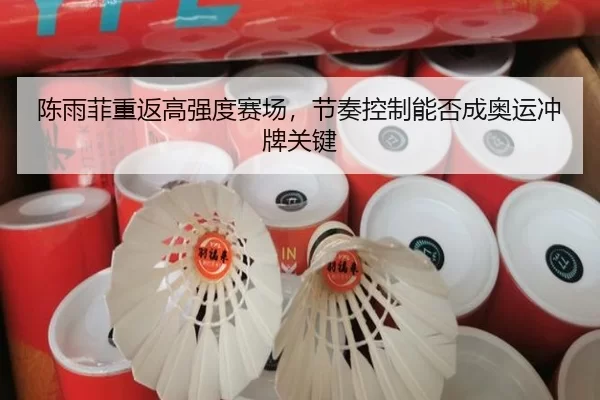 陈雨菲重返高强度赛场，节奏控制能否成奥运冲牌关键